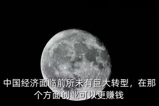 中國(guó)經(jīng)濟(jì)面臨前所未有巨大轉(zhuǎn)型，在那個(gè)方面創(chuàng)業(yè)可以更賺錢(qián)