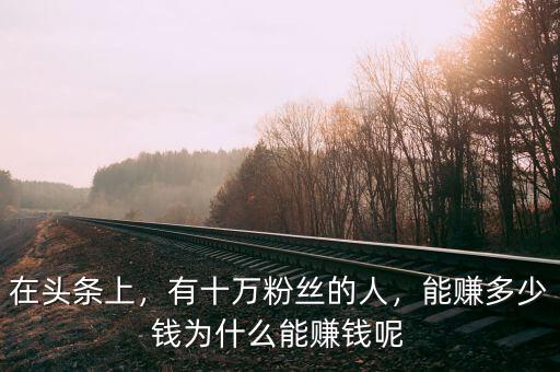 在頭條上，有十萬粉絲的人，能賺多少錢為什么能賺錢呢