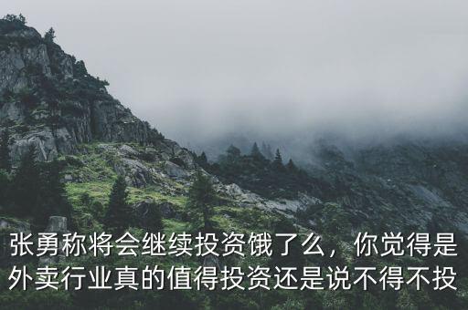 張勇稱將會繼續(xù)投資餓了么，你覺得是外賣行業(yè)真的值得投資還是說不得不投