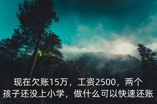 現(xiàn)在欠賬15萬(wàn)，工資2500，兩個(gè)孩子還沒(méi)上小學(xué)，做什么可以快速還賬