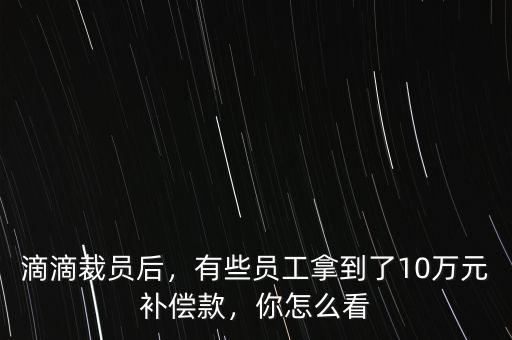 滴滴裁員后，有些員工拿到了10萬(wàn)元補(bǔ)償款，你怎么看