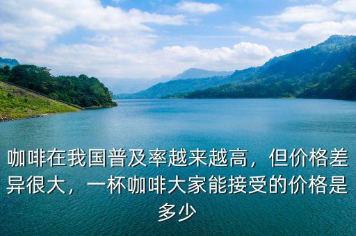 咖啡在我國(guó)普及率越來越高，但價(jià)格差異很大，一杯咖啡大家能接受的價(jià)格是多少