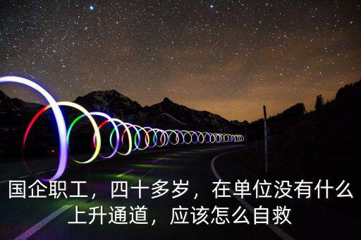 國企職工，四十多歲，在單位沒有什么上升通道，應(yīng)該怎么自救