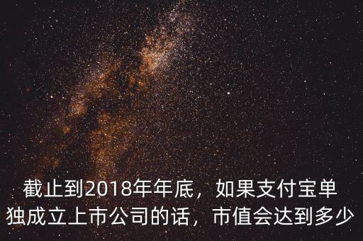 截止到2018年年底，如果支付寶單獨成立上市公司的話，市值會達到多少