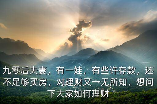 九零后夫妻，有一娃，有些許存款，還不足夠買房，對理財又一無所知，想問下大家如何理財