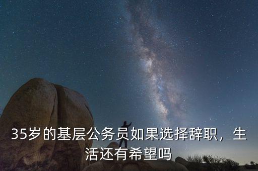 35歲的基層公務(wù)員如果選擇辭職，生活還有希望嗎