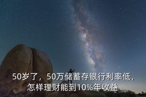 50歲了，50萬儲蓄存銀行利率低，怎樣理財能到10%年收益