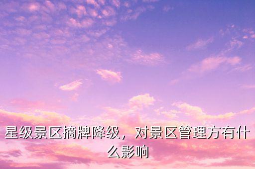 星級景區(qū)摘牌降級，對景區(qū)管理方有什么影響