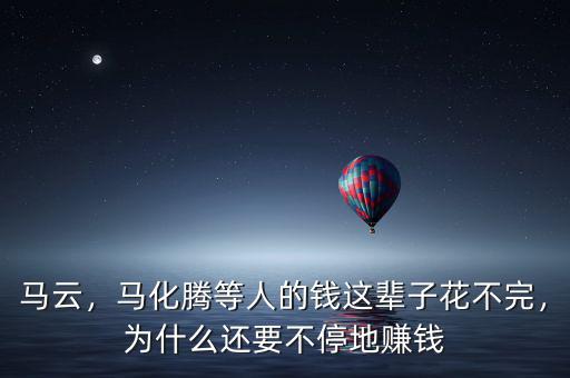 馬云，馬化騰等人的錢這輩子花不完，為什么還要不停地賺錢