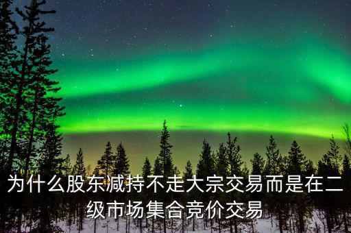 為什么股東減持不走大宗交易而是在二級(jí)市場集合競價(jià)交易
