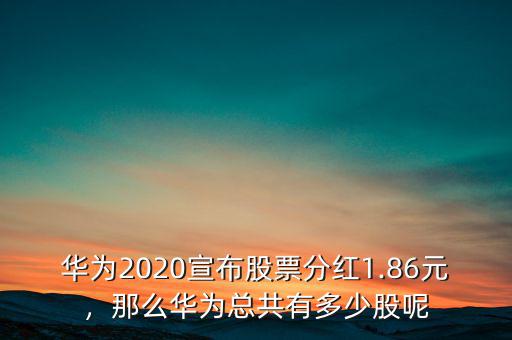 華為2020宣布股票分紅1.86元，那么華為總共有多少股呢