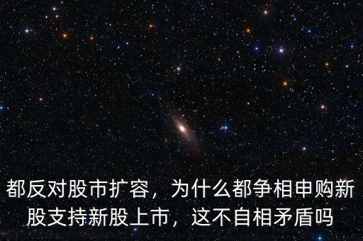 都反對股市擴容，為什么都爭相申購新股支持新股上市，這不自相矛盾嗎