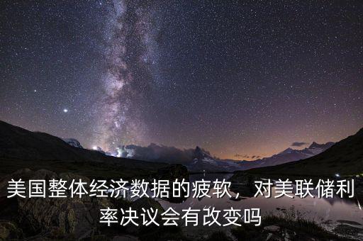 美國(guó)整體經(jīng)濟(jì)數(shù)據(jù)的疲軟，對(duì)美聯(lián)儲(chǔ)利率決議會(huì)有改變嗎