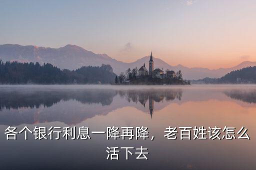 各個銀行利息一降再降，老百姓該怎么活下去