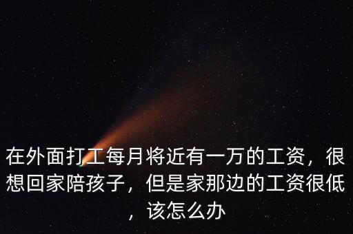在外面打工每月將近有一萬(wàn)的工資，很想回家陪孩子，但是家那邊的工資很低，該怎么辦