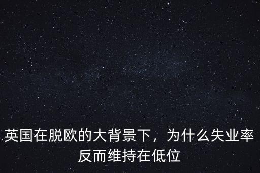 英國(guó)在脫歐的大背景下，為什么失業(yè)率反而維持在低位