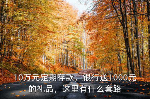 10萬元定期存款，銀行送1000元的禮品，這里有什么套路