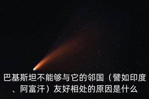 巴基斯坦不能夠與它的鄰國（譬如印度、阿富汗）友好相處的原因是什么