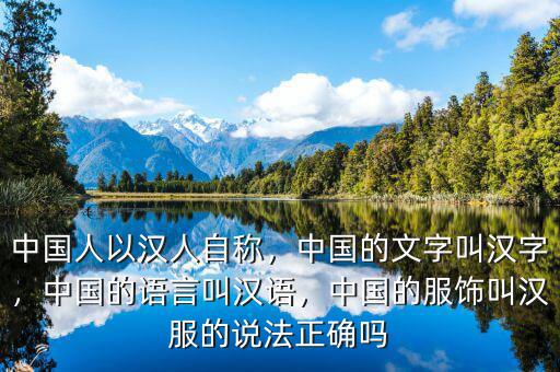 中國人以漢人自稱，中國的文字叫漢字，中國的語言叫漢語，中國的服飾叫漢服的說法正確嗎