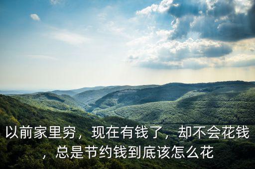 以前家里窮，現(xiàn)在有錢了，卻不會(huì)花錢，總是節(jié)約錢到底該怎么花