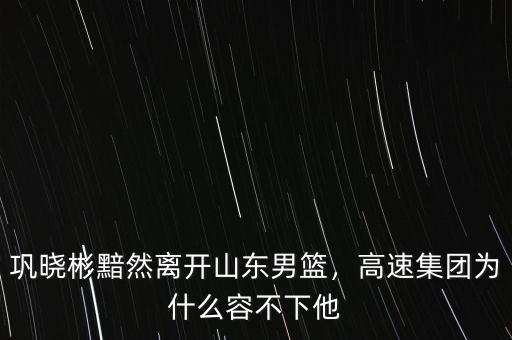 鞏曉彬黯然離開山東男籃，高速集團(tuán)為什么容不下他