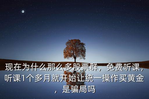現(xiàn)在為什么那么多股票群，免費聽課，聽課1個多月就開始讓統(tǒng)一操作買黃金，是騙局嗎
