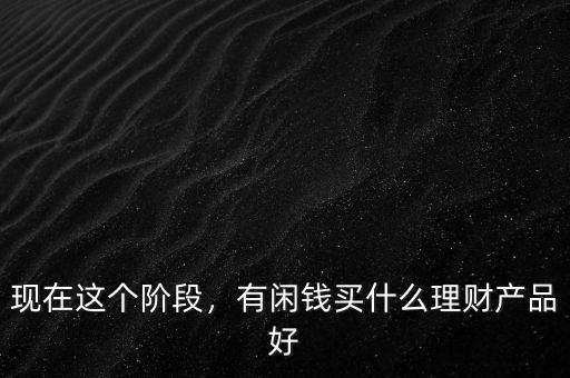 現(xiàn)在這個階段，有閑錢買什么理財產(chǎn)品好