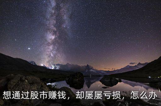 想通過股市賺錢，卻屢屢虧損，怎么辦