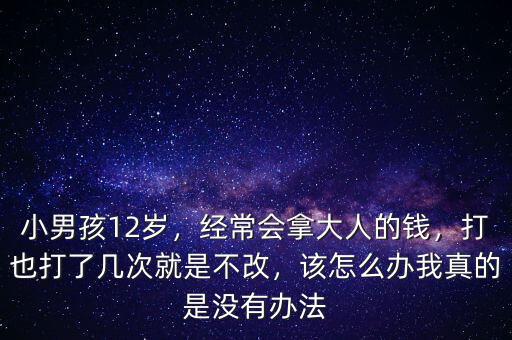 小男孩12歲，經(jīng)常會(huì)拿大人的錢，打也打了幾次就是不改，該怎么辦我真的是沒有辦法