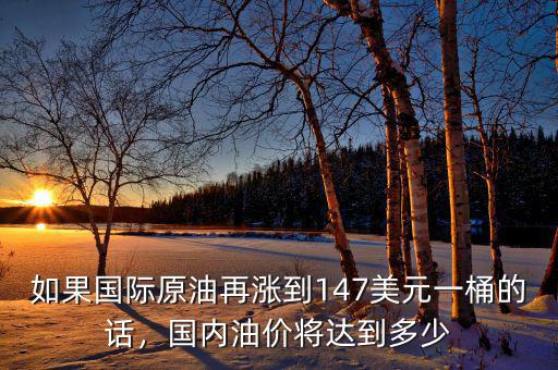 如果國(guó)際原油再漲到147美元一桶的話，國(guó)內(nèi)油價(jià)將達(dá)到多少
