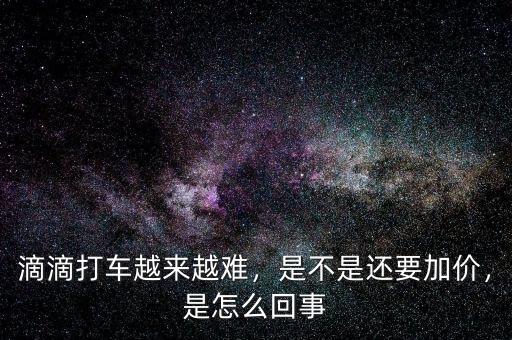 滴滴打車越來越難，是不是還要加價，是怎么回事