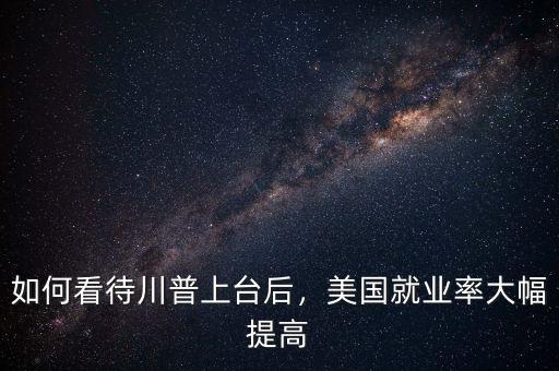 如何看待川普上臺后，美國就業(yè)率大幅提高