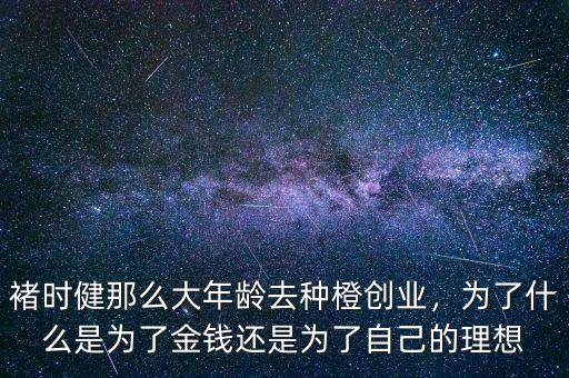 褚時健那么大年齡去種橙創(chuàng)業(yè)，為了什么是為了金錢還是為了自己的理想
