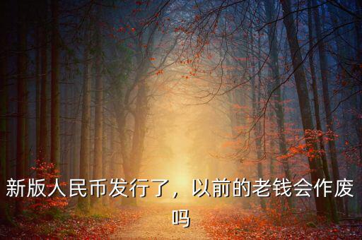 新版人民幣發(fā)行了，以前的老錢會作廢嗎