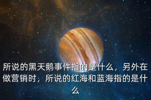 所說的黑天鵝事件指的是什么，另外在做營銷時，所說的紅海和藍海指的是什么