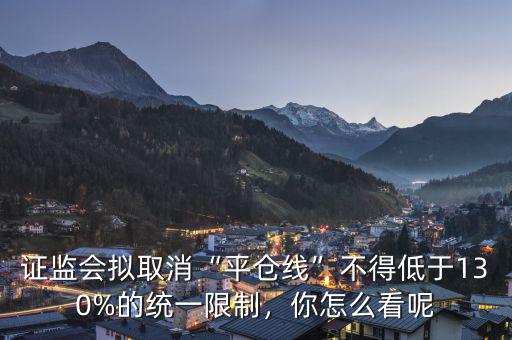 證監(jiān)會擬取消“平倉線”不得低于130%的統(tǒng)一限制，你怎么看呢