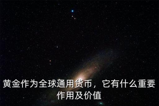 黃金作為全球通用貨幣，它有什么重要作用及價值
