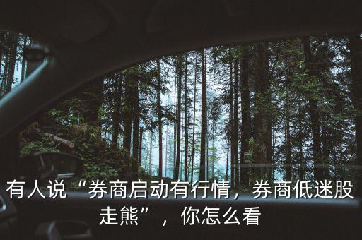 有人說“券商啟動有行情，券商低迷股走熊”，你怎么看