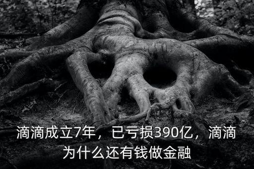 滴滴成立7年，已虧損390億，滴滴為什么還有錢做金融