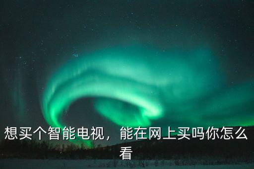 想買個(gè)智能電視，能在網(wǎng)上買嗎你怎么看