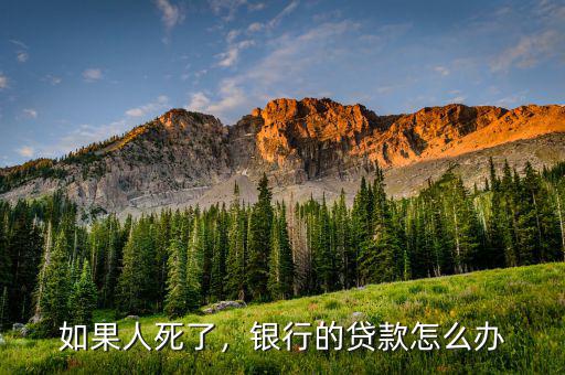 如果人死了，銀行的貸款怎么辦