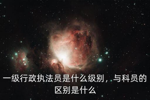 一級(jí)行政執(zhí)法員是什么級(jí)別，與科員的區(qū)別是什么