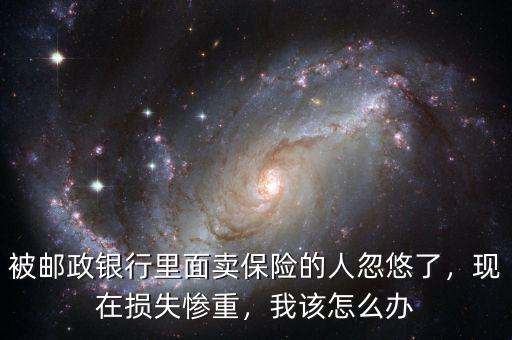 被郵政銀行里面賣(mài)保險(xiǎn)的人忽悠了，現(xiàn)在損失慘重，我該怎么辦