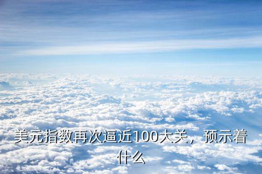 美元指數(shù)再次逼近100大關(guān)，預(yù)示著什么