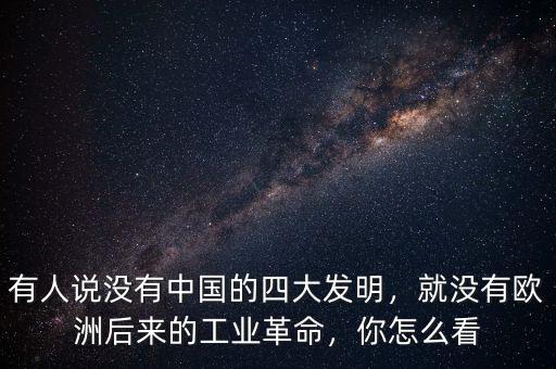 有人說沒有中國的四大發(fā)明，就沒有歐洲后來的工業(yè)革命，你怎么看