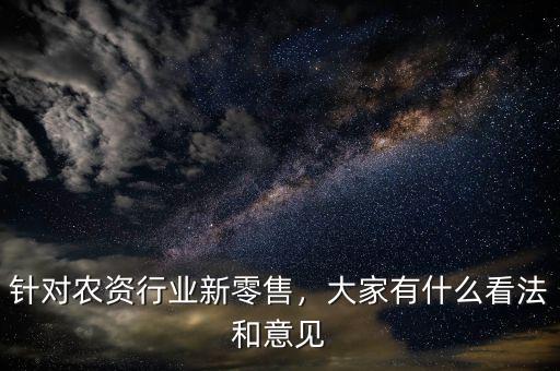 針對(duì)農(nóng)資行業(yè)新零售，大家有什么看法和意見(jiàn)