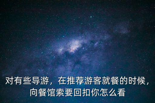 對有些導(dǎo)游，在推薦游客就餐的時候，向餐館索要回扣你怎么看