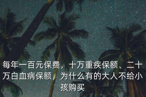 每年一百元保費，十萬重疾保額、二十萬白血病保額，為什么有的大人不給小孩購買