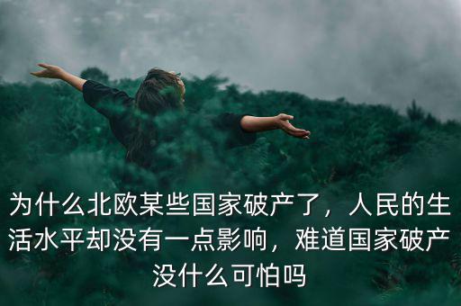 為什么北歐某些國(guó)家破產(chǎn)了，人民的生活水平卻沒(méi)有一點(diǎn)影響，難道國(guó)家破產(chǎn)沒(méi)什么可怕嗎