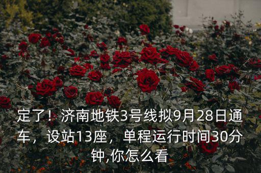 定了！濟南地鐵3號線擬9月28日通車，設站13座，單程運行時間30分鐘,你怎么看